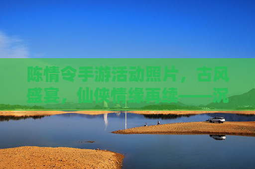 陈情令手游活动照片,古风盛宴,仙侠情缘再续——沉浸式体验原著魅力,陈情令手游活动照片,古风盛宴,仙侠情缘再续——沉浸式体验原著魅力