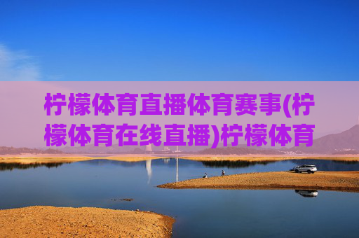 柠檬体育直播体育赛事(柠檬体育在线直播)柠檬体育直播体育赛事（在线直播平台）