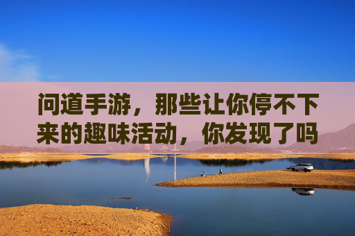 问道手游，那些让你停不下来的趣味活动，你发现了吗？问道手游，那些让你停不下来的趣味活动，你发现了吗？