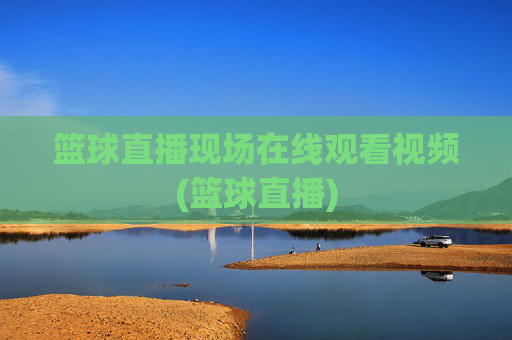 篮球直播现场在线观看视频(篮球直播)