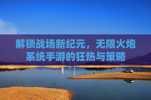 解锁战场新纪元，无限火炮系统手游的狂热与策略