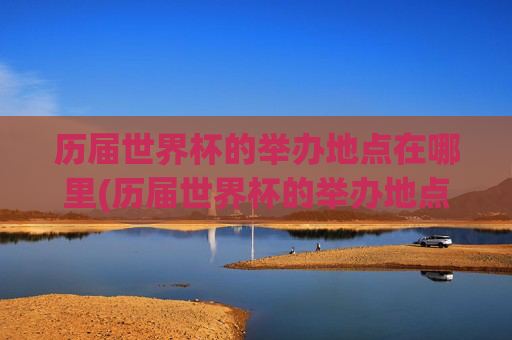历届世界杯的举办地点在哪里(历届世界杯的举办地点在哪里啊)
