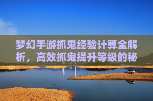 梦幻手游抓鬼经验计算全解析,高效抓鬼提升等级的秘诀