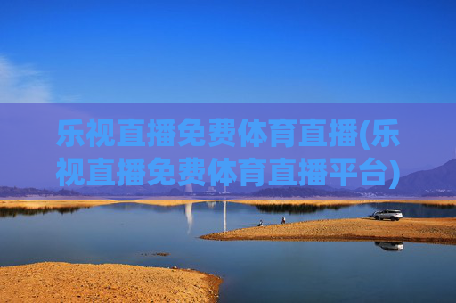 乐视直播免费体育直播(乐视直播免费体育直播平台)