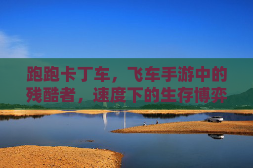 跑跑卡丁车，飞车手游中的残酷者，速度下的生存博弈与心理消耗
