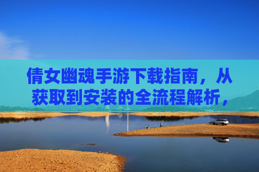 倩女幽魂手游下载指南，从获取到安装的全流程解析，倩女幽魂手游下载指南，从获取到安装的全流程解析