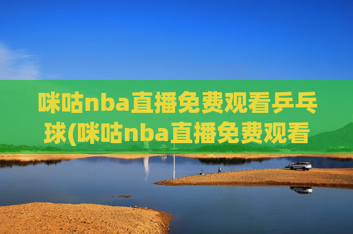 咪咕nba直播免费观看乒乓球(咪咕nba直播免费观看乒乓球比赛)