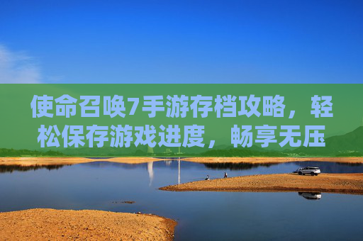 使命召唤7手游存档攻略，轻松保存游戏进度，畅享无压力游戏体验