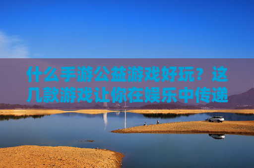 什么手游公益游戏好玩?这几款游戏让你在娱乐中传递爱心,什么手游公益游戏好玩?这几款游戏让你在娱乐中传递爱心