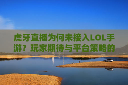 虎牙直播为何未接入LOL手游?玩家期待与平台策略的博弈,虎牙直播未接入LOL手游,玩家期待与平台策略的博弈