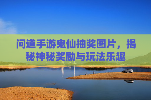 问道手游鬼仙抽奖图片,揭秘神秘奖励与玩法乐趣