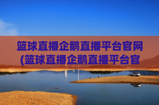 篮球直播企鹅直播平台官网(篮球直播企鹅直播平台官网下载)