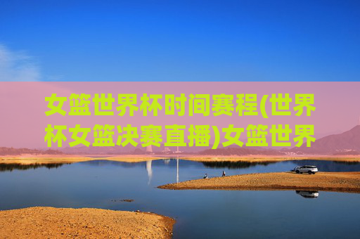 女篮世界杯时间赛程(世界杯女篮决赛直播)女篮世界杯时间赛程及决赛直播安排