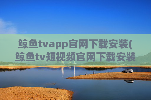 鲸鱼tvapp官网下载安装(鲸鱼tv短视频官网下载安装)
