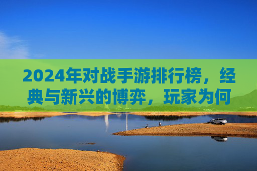 2024年对战手游排行榜,经典与新兴的博弈,玩家为何持续钟爱?