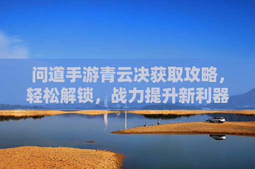 问道手游青云决获取攻略,轻松解锁,战力提升新利器,问道手游青云决获取攻略,轻松解锁,战力提升新利器