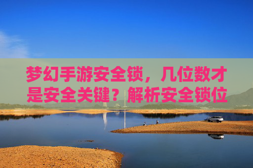梦幻手游安全锁,几位数才是安全关键?解析安全锁位数与游戏账户保护的核心关系,梦幻手游安全锁,几位数是安全关键?解析位数与账户保护的核心关系