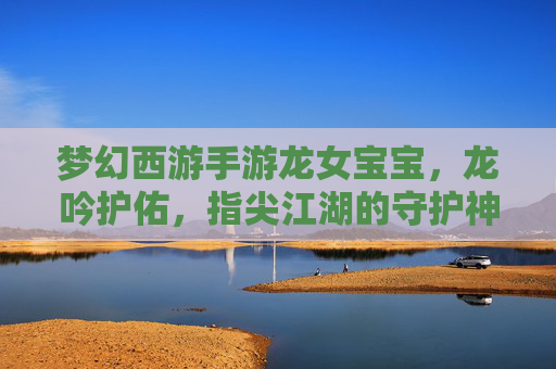 梦幻西游手游龙女宝宝,龙吟护佑,指尖江湖的守护神——属性解析与实战运用指南