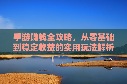 手游赚钱全攻略,从零基础到稳定收益的实用玩法解析