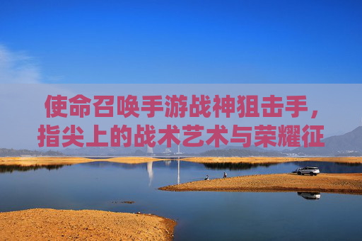 使命召唤手游战神狙击手，指尖上的战术艺术与荣耀征途，使命召唤手游战神狙击手，指尖上的战术艺术与荣耀征途