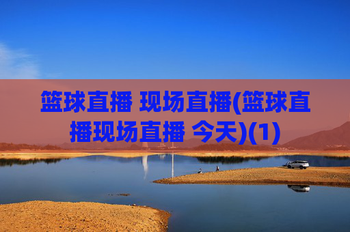 篮球直播 现场直播(篮球直播现场直播 今天)(1)