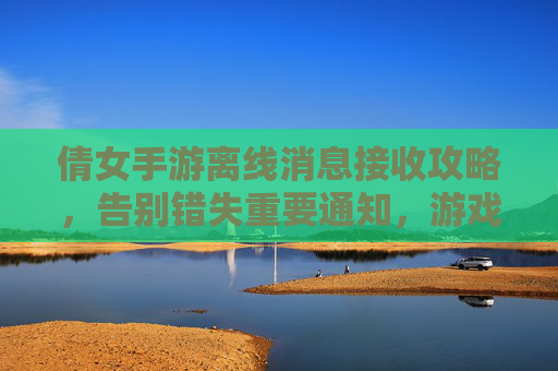 倩女手游离线消息接收攻略,告别错失重要通知,游戏社交两不误