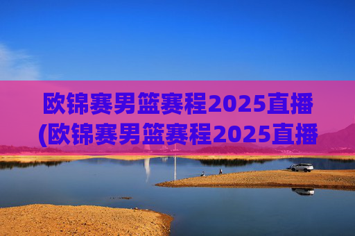 欧锦赛男篮赛程2025直播(欧锦赛男篮赛程2025直播在哪看)
