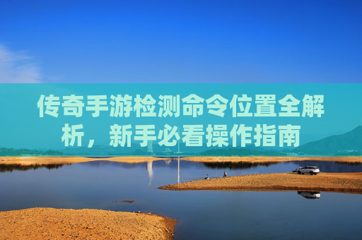 传奇手游检测命令位置全解析,新手必看操作指南