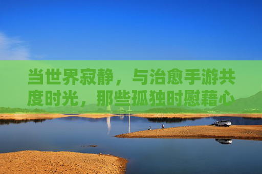 当世界寂静,与治愈手游共度时光,那些孤独时慰藉心灵的数字花园,当世界寂静,治愈手游,孤独时慰藉心灵的数字花园