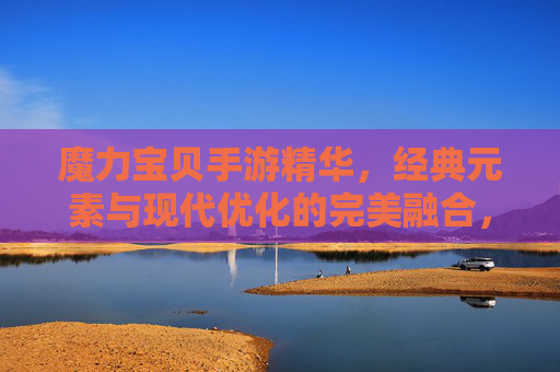 魔力宝贝手游精华,经典元素与现代优化的完美融合,唤醒童年回忆的甜蜜冒险指南