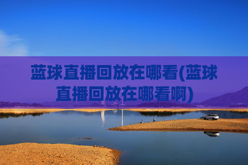 蓝球直播回放在哪看(蓝球直播回放在哪看啊)