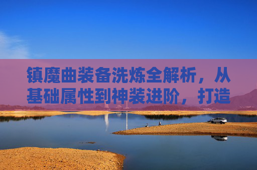 镇魔曲装备洗炼全解析，从基础属性到神装进阶，打造专属战力核心