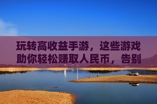 玩转高收益手游,这些游戏助你轻松赚取人民币,告别烧钱体验,高收益手游推荐,轻松赚人民币,告别烧钱体验