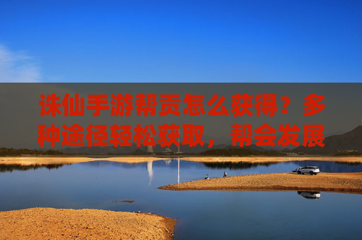 诛仙手游帮贡怎么获得?多种途径轻松获取,帮会发展更轻松!诛仙手游帮贡怎么获得?多种途径轻松获取,帮会发展更轻松!
