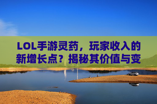 LOL手游灵药，玩家收入的新增长点？揭秘其价值与变现逻辑，LOL手游灵药，玩家收入新增长点？揭秘其价值与变现逻辑