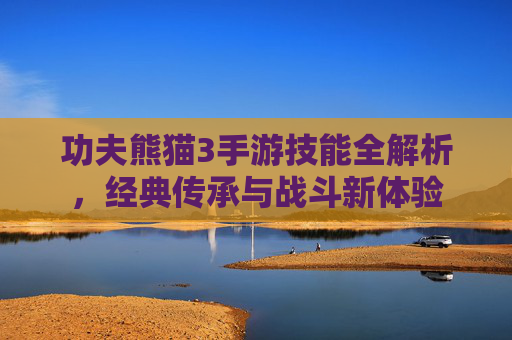 功夫熊猫3手游技能全解析，经典传承与战斗新体验