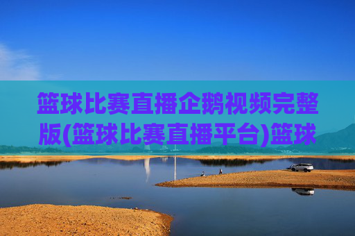 篮球比赛直播企鹅视频完整版(篮球比赛直播平台)篮球比赛直播企鹅视频完整版