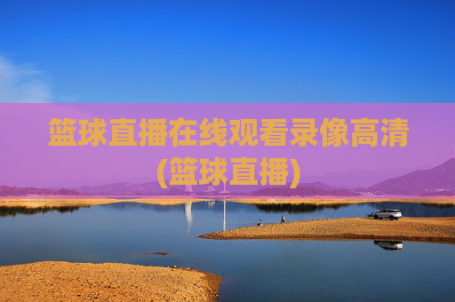 篮球直播在线观看录像高清(篮球直播)