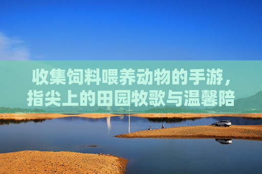 收集饲料喂养动物的手游,指尖上的田园牧歌与温馨陪伴