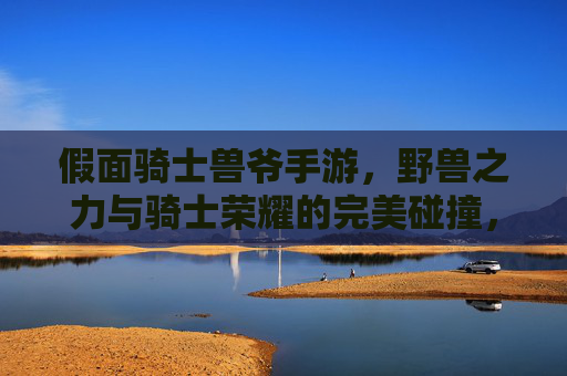 假面骑士兽爷手游,野兽之力与骑士荣耀的完美碰撞,沉浸式变身体验震撼来袭!