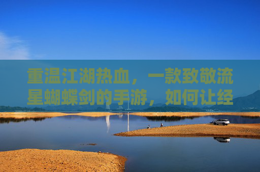 重温江湖热血,一款致敬流星蝴蝶剑的手游,如何让经典在指尖延续?重温江湖热血,致敬流星蝴蝶剑的手游,如何让经典在指尖延续?