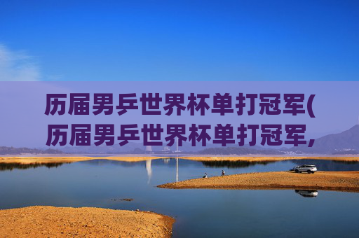 历届男乒世界杯单打冠军(历届男乒世界杯单打冠军,谁夺冠次数最多)