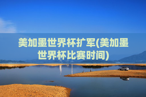 美加墨世界杯扩军(美加墨世界杯比赛时间)