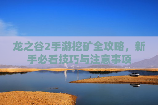 龙之谷2手游挖矿全攻略，新手必看技巧与注意事项