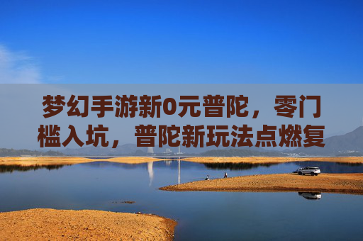 梦幻手游新0元普陀,零门槛入坑,普陀新玩法点燃复古热情