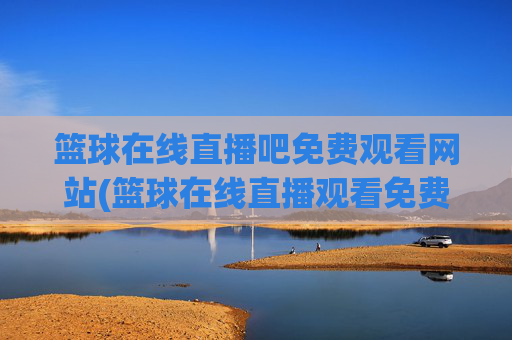 篮球在线直播吧免费观看网站(篮球在线直播观看免费高清)篮球在线直播吧免费观看网站(篮球在线直播观看免费高清)