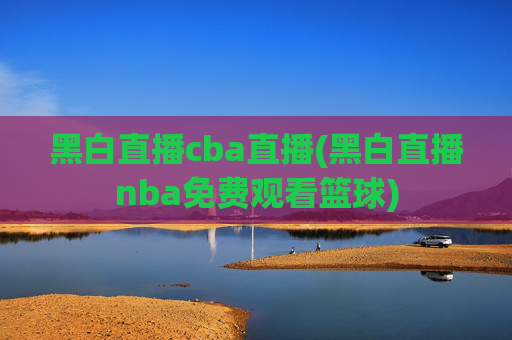 黑白直播cba直播(黑白直播nba免费观看篮球)