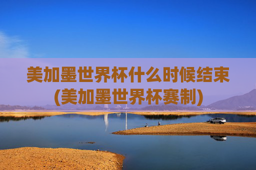 美加墨世界杯什么时候结束(美加墨世界杯赛制)