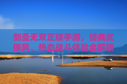 剑圣无双正版手游,经典武侠风,热血战斗体验全解锁,正版保障畅玩无阻