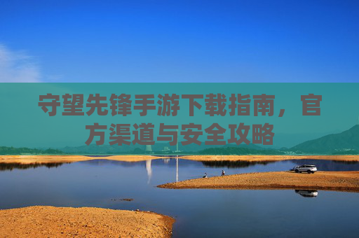 守望先锋手游下载指南,官方渠道与安全攻略